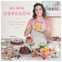 Repostería sana para ser feliz - Alma Obregón - Planeta